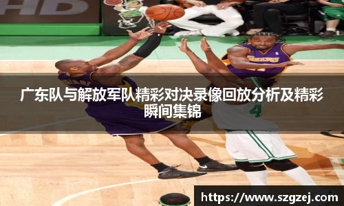 广东队与解放军队精彩对决录像回放分析及精彩瞬间集锦