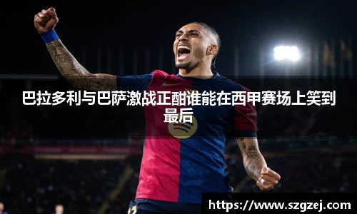 巴拉多利与巴萨激战正酣谁能在西甲赛场上笑到最后