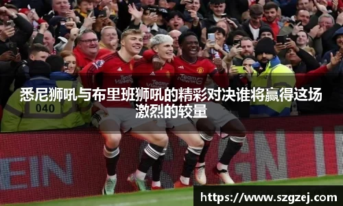 悉尼狮吼与布里班狮吼的精彩对决谁将赢得这场激烈的较量